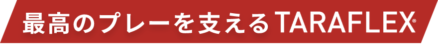 最高のプレーを支える TARAFLEX